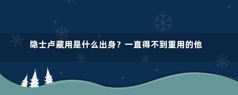 隐士卢藏用是什么出身？一直得不到重用的他是怎么引起唐玄宗的注意的？