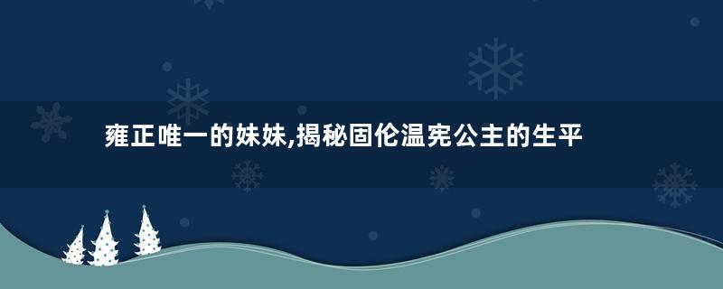 雍正唯一的妹妹,揭秘固伦温宪公主的生平