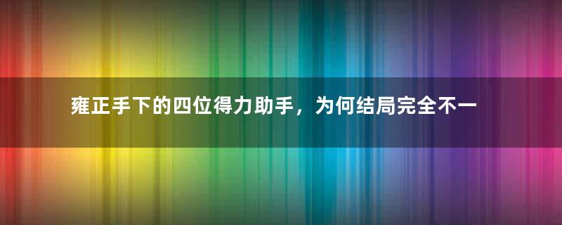 雍正手下的四位得力助手，为何结局完全不一样？