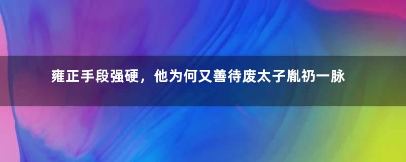 雍正手段强硬，他为何又善待废太子胤礽一脉？