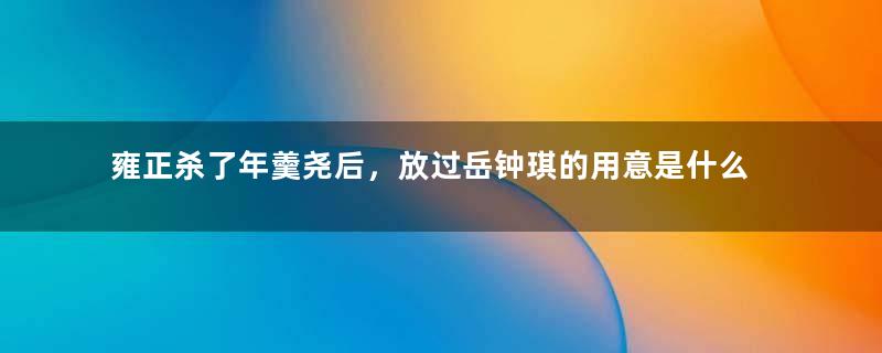 雍正杀了年羹尧后，放过岳钟琪的用意是什么？