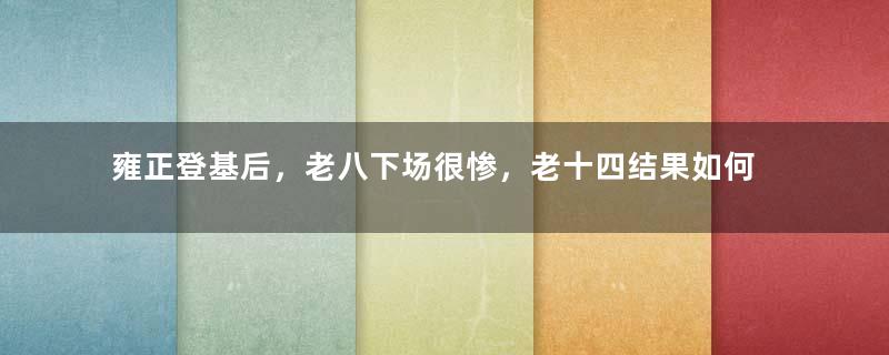 雍正登基后，老八下场很惨，老十四结果如何？