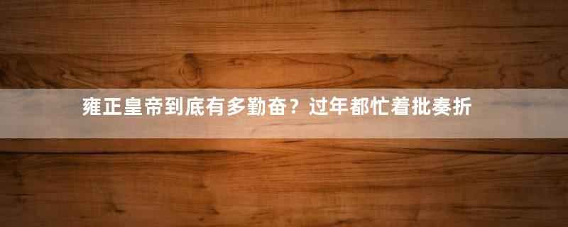 雍正皇帝到底有多勤奋？过年都忙着批奏折