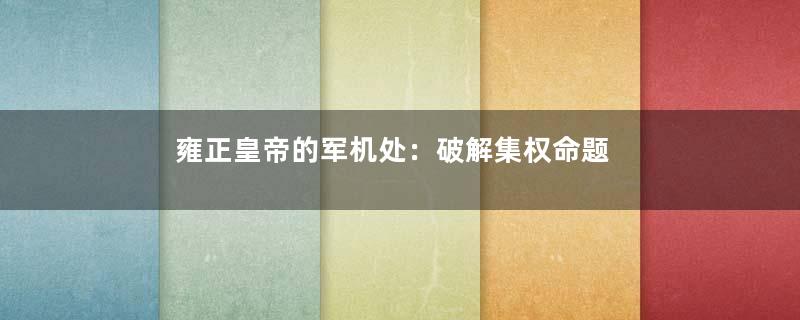 雍正皇帝的军机处：破解集权命题