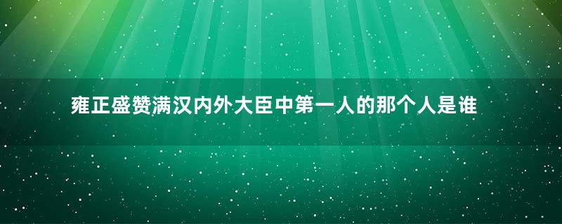 雍正盛赞满汉内外大臣中第一人的那个人是谁？