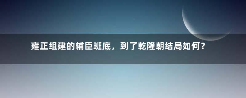 雍正组建的辅臣班底，到了乾隆朝结局如何？