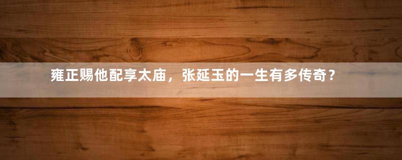雍正赐他配享太庙，张延玉的一生有多传奇？