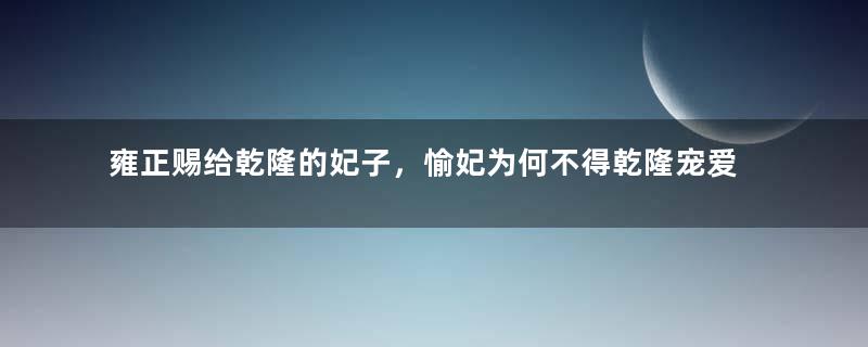 雍正赐给乾隆的妃子，愉妃为何不得乾隆宠爱？