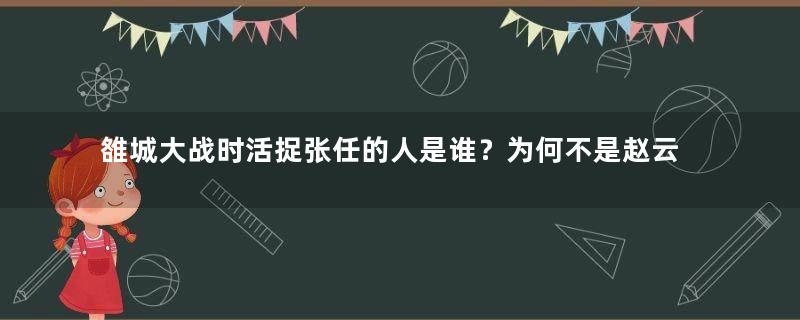 雒城大战时活捉张任的人是谁？为何不是赵云等武将？