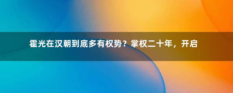 霍光在汉朝到底多有权势？掌权二十年，开启了西汉的鼎盛