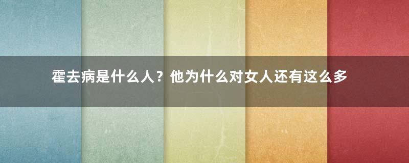 霍去病是什么人？他为什么对女人还有这么多偏见