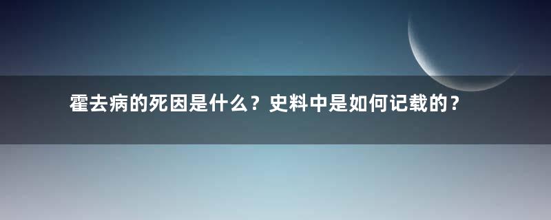 霍去病的死因是什么？史料中是如何记载的？