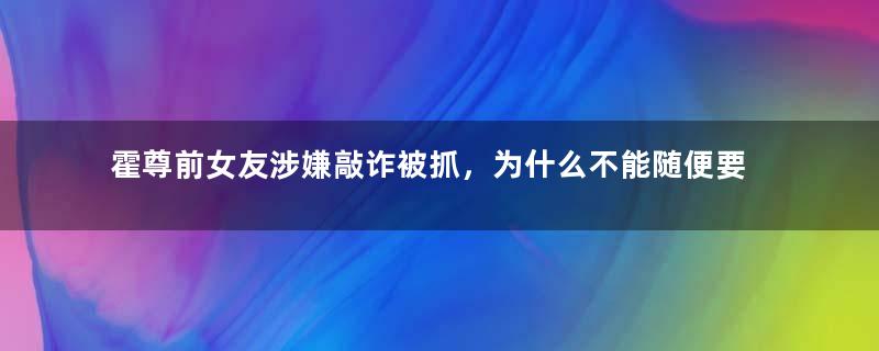 霍尊前女友涉嫌敲诈被抓，为什么不能随便要分手费