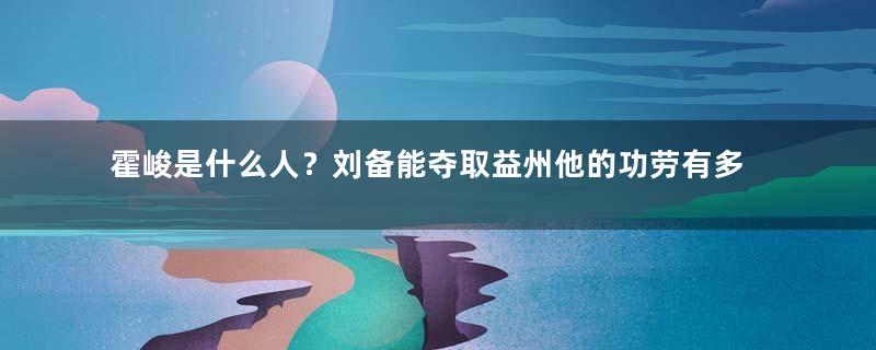 霍峻是什么人？刘备能夺取益州他的功劳有多大？