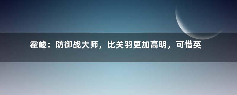 霍峻：防御战大师，比关羽更加高明，可惜英年早逝