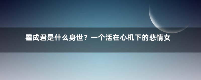 霍成君是什么身世？一个活在心机下的悲情女子