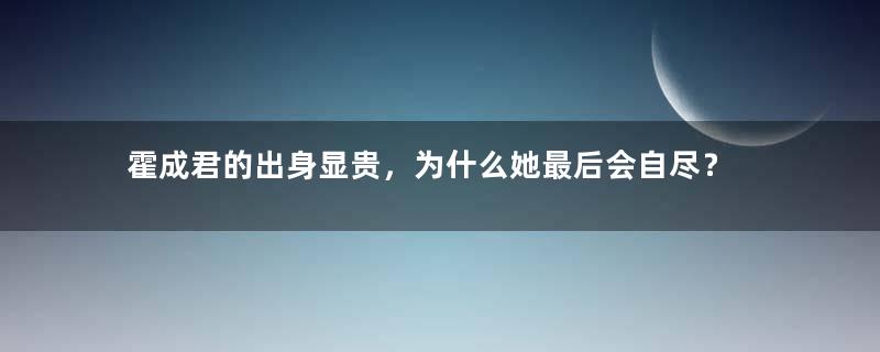 霍成君的出身显贵，为什么她最后会自尽？