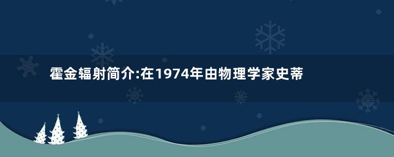 霍金辐射简介:在1974年由物理学家史蒂芬霍金提出