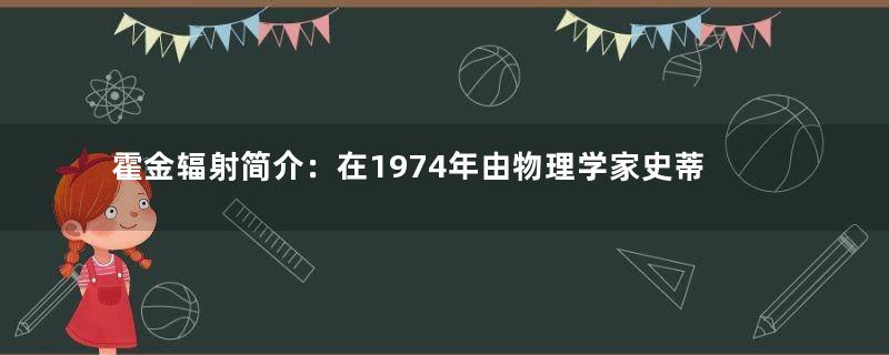 霍金辐射简介：在1974年由物理学家史蒂芬霍金提出