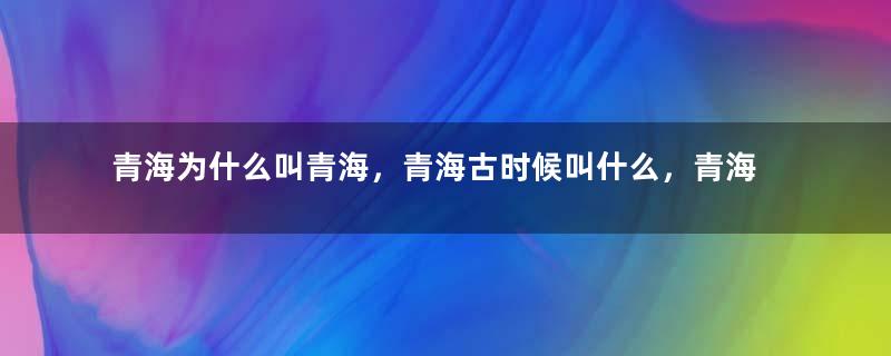 青海为什么叫青海，青海古时候叫什么，青海历史的由来