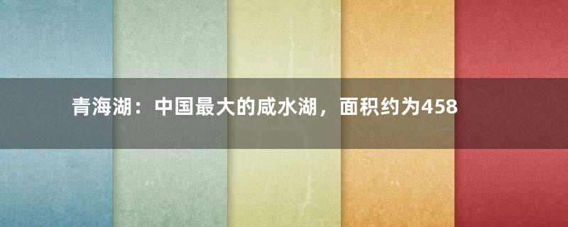 青海湖：中国最大的咸水湖，面积约为4583平方千米