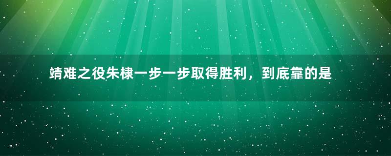 靖难之役朱棣一步一步取得胜利，到底靠的是什么？