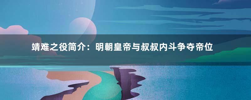 靖难之役简介：明朝皇帝与叔叔内斗争夺帝位的战争