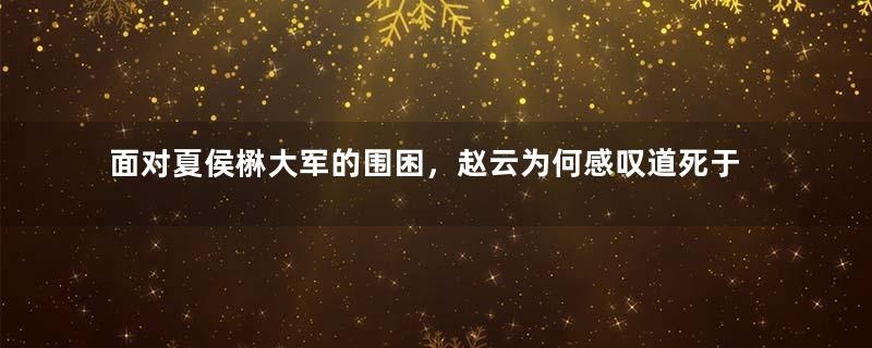 面对夏侯楙大军的围困，赵云为何感叹道死于此地呢？