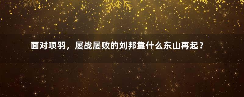 面对项羽，屡战屡败的刘邦靠什么东山再起？