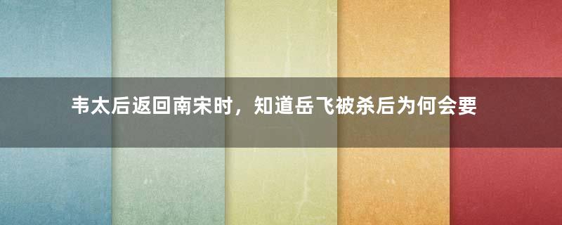 韦太后返回南宋时，知道岳飞被杀后为何会要愤然出家？