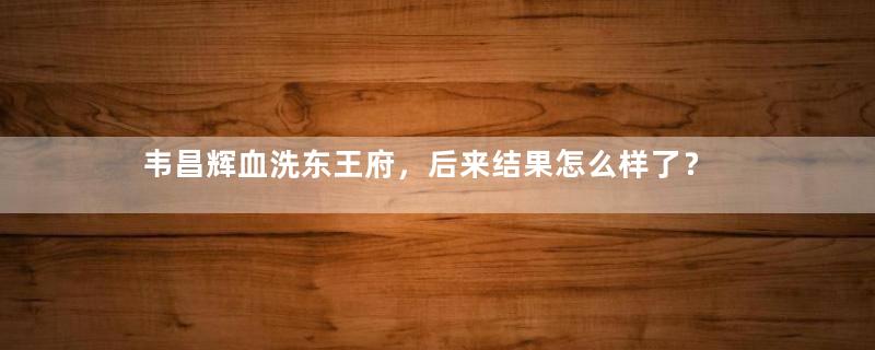 韦昌辉血洗东王府，后来结果怎么样了？