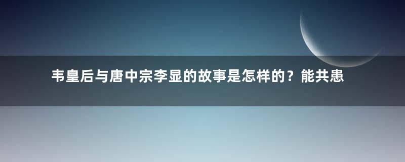 韦皇后与唐中宗李显的故事是怎样的？能共患难却不能共富贵