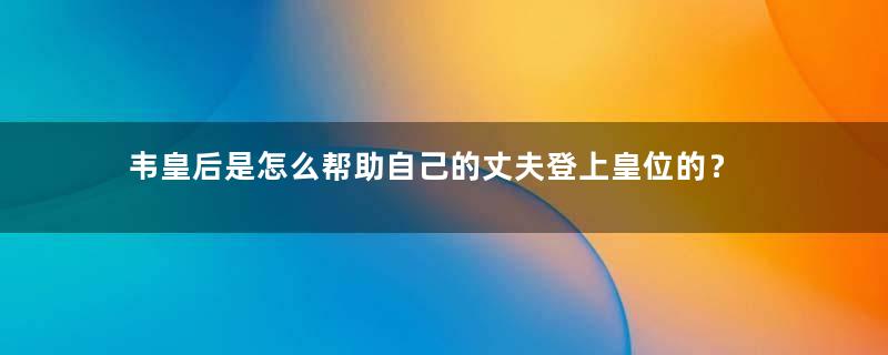 韦皇后是怎么帮助自己的丈夫登上皇位的？