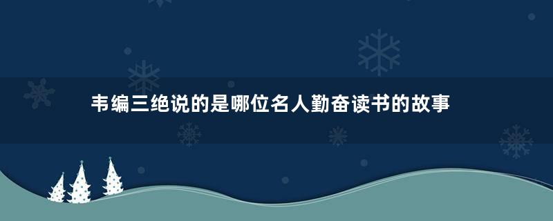 韦编三绝说的是哪位名人勤奋读书的故事