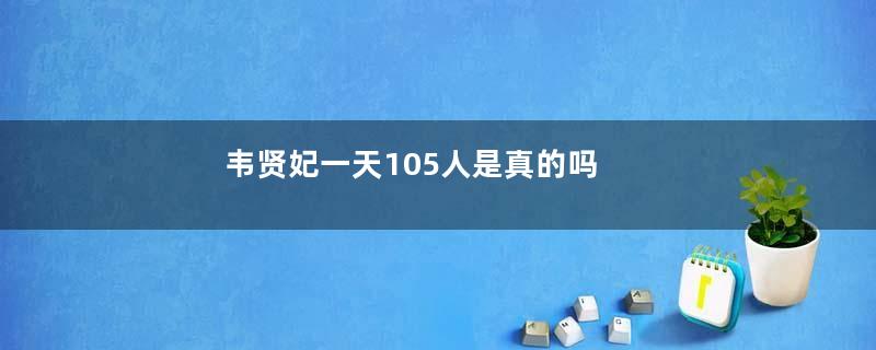 韦贤妃一天105人是真的吗