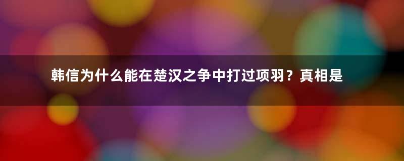 韩信为什么能在楚汉之争中打过项羽？真相是什么