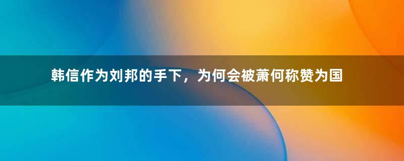 韩信作为刘邦的手下，为何会被萧何称赞为国士无双？