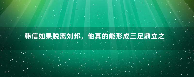 韩信如果脱离刘邦，他真的能形成三足鼎立之势吗？