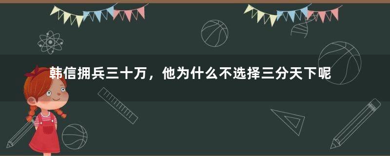 韩信拥兵三十万，他为什么不选择三分天下呢？