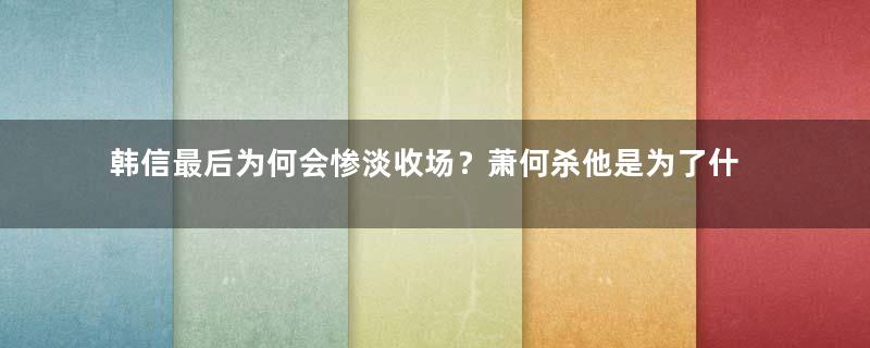 韩信最后为何会惨淡收场？萧何杀他是为了什么？