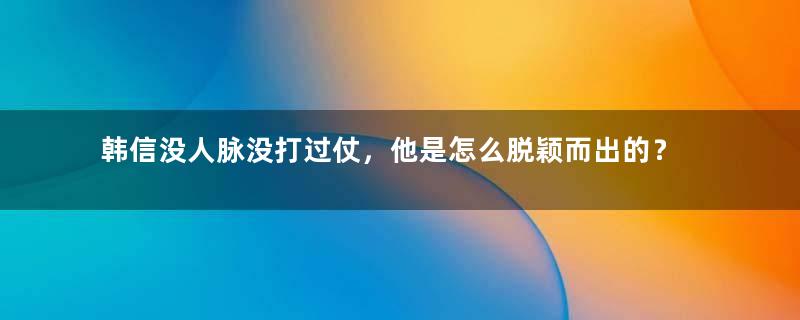 韩信没人脉没打过仗，他是怎么脱颖而出的？