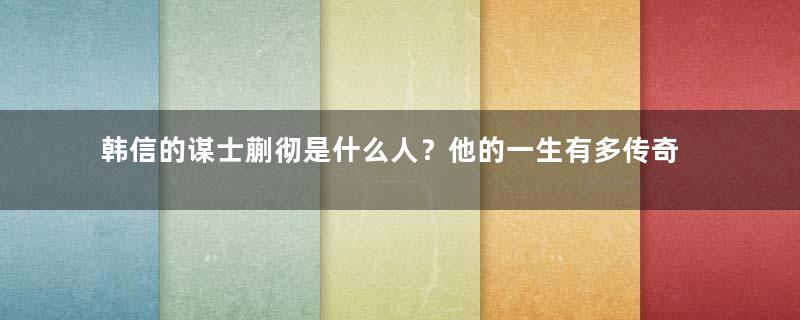 韩信的谋士蒯彻是什么人？他的一生有多传奇？