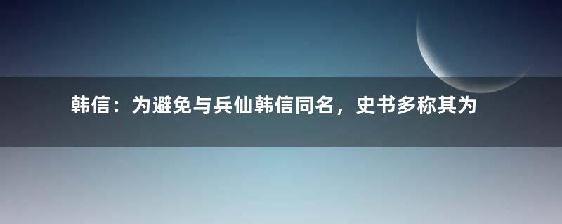 韩信：为避免与兵仙韩信同名，史书多称其为韩王信