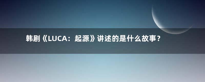 韩剧《LUCA：起源》讲述的是什么故事？主角人物的设定是怎样的？