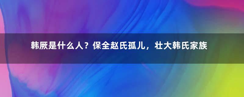 韩厥是什么人？保全赵氏孤儿，壮大韩氏家族