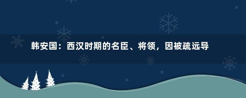 韩安国：西汉时期的名臣、将领，因被疏远导致吐血而亡