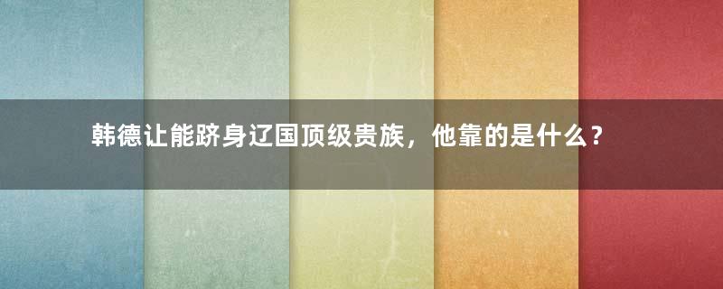 韩德让能跻身辽国顶级贵族，他靠的是什么？