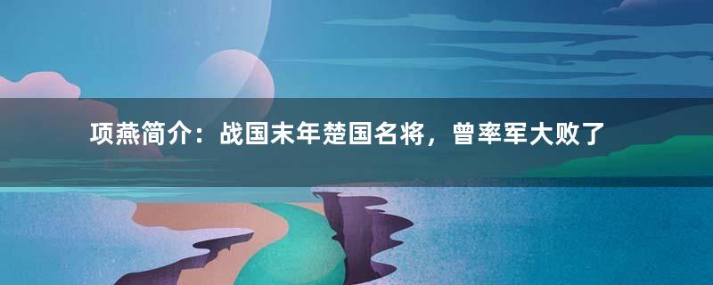 项燕简介：战国末年楚国名将，曾率军大败了秦将李信