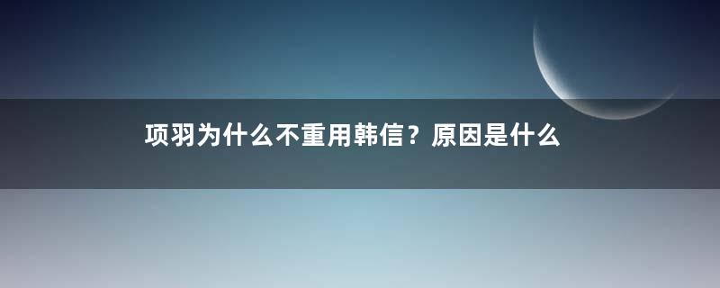 项羽为什么不重用韩信？原因是什么