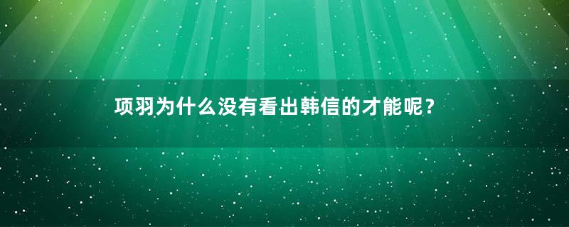 项羽为什么没有看出韩信的才能呢？